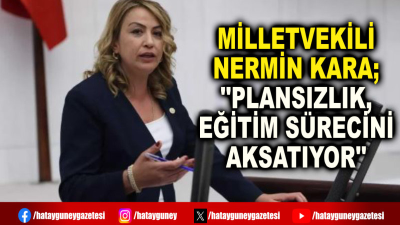 MİLLETVEKİLİ NERMİN KARA; ''PLANSIZLIK, EĞİTİM SÜRECİNİ AKSATIYOR''