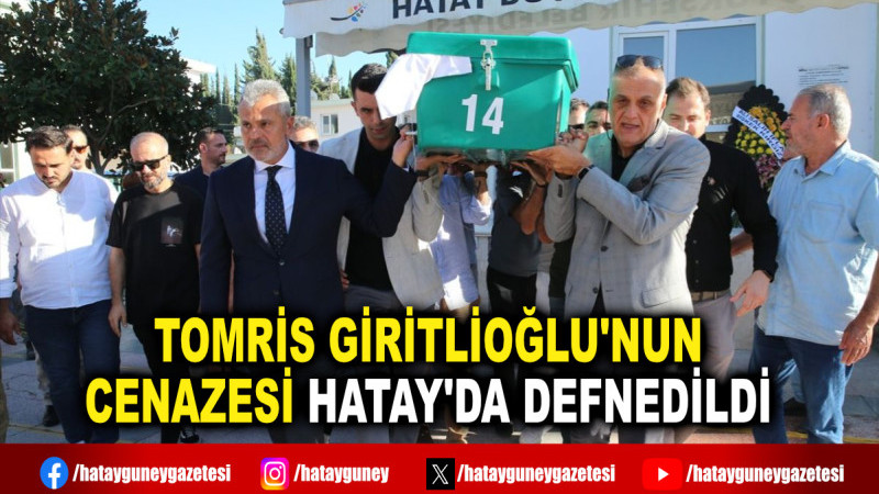 TOMRİS GİRİTLİOĞLU'NUN CENAZESİ HATAY'DA DEFNEDİLDİ