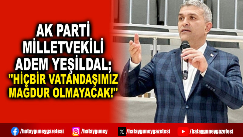 AK PARTİ MİLLETVEKİLİ ADEM YEŞİLDAL; ''HİÇBİR VATANDAŞIMIZ MAĞDUR OLMAYACAK!''