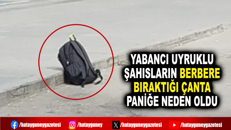 YABANCI UYRUKLU ŞAHISLARIN BERBERE BIRAKTIĞI ÇANTA PANİĞE NEDEN OLDU