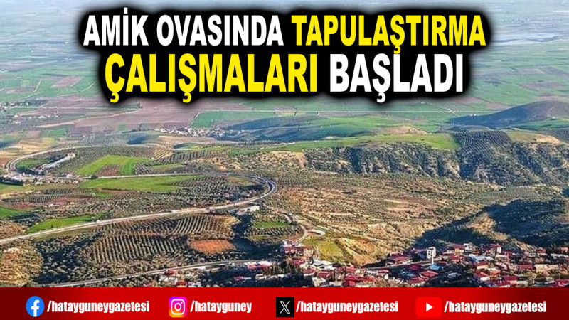 AMİK OVASINDA TAPULAŞTIRMA ÇALIŞMALARI BAŞLADI