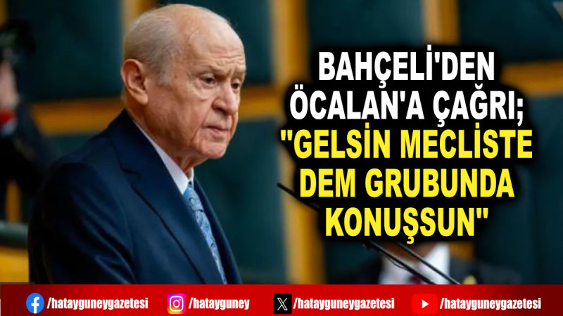 BAHÇELİ'DEN ÖCALAN'A ÇAĞRI; ''GELSİN MECLİSTE DEM GRUBUNDA KONUŞSUN''