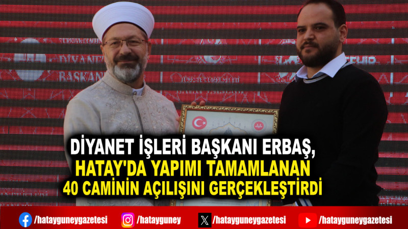 DİYANET İŞLERİ BAŞKANI ERBAŞ, HATAY'DA YAPIMI TAMAMLANAN 40 CAMİNİN AÇILIŞINI GERÇEKLEŞTİRDİ