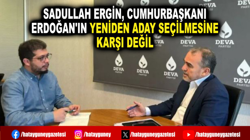 SADULLAH ERGİN, CUMHURBAŞKANI ERDOĞAN'IN YENİDEN ADAY SEÇİLMESİNE KARŞI DEĞİL