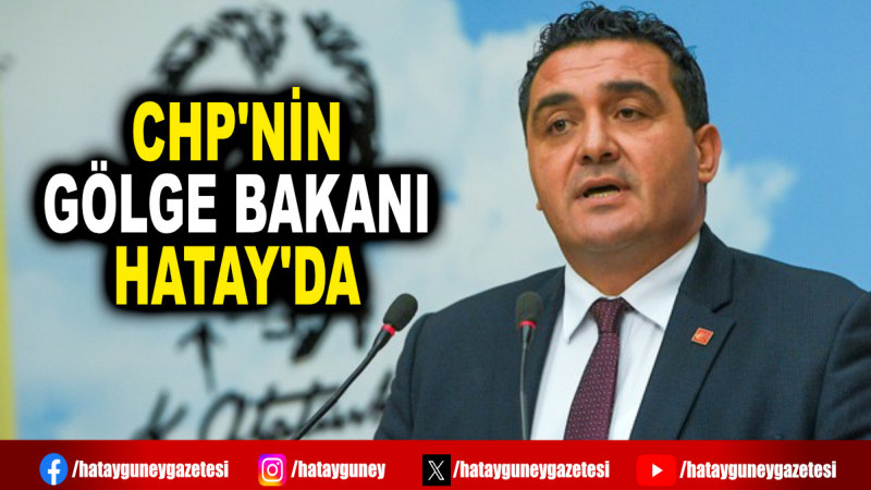 CHP'NİN GÖLGE BAKANI HATAY'DA