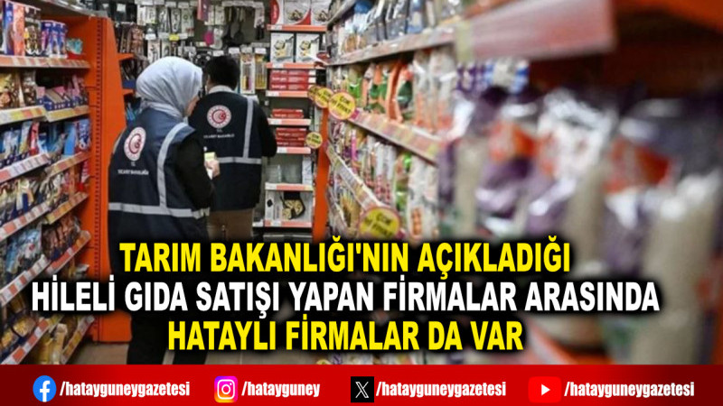 TARIM BAKANLIĞI'NIN AÇIKLADIĞI HİLELİ GIDA SATIŞI YAPAN FİRMALAR ARASINDA HATAYLI FİRMALAR DA VAR