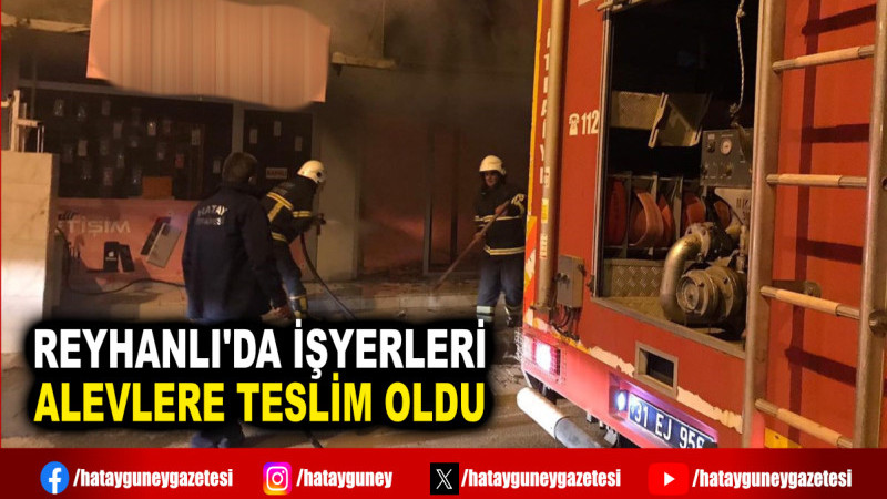 REYHANLI'DA İŞYERLERİ ALEVLERE TESLİM OLDU