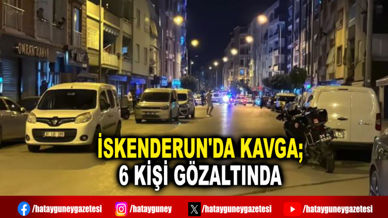 İSKENDERUN'DA KAVGA; 6 KİŞİ GÖZALTINDA