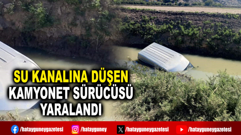 SU KANALINA DÜŞEN KAMYONET SÜRÜCÜSÜ YARALANDI