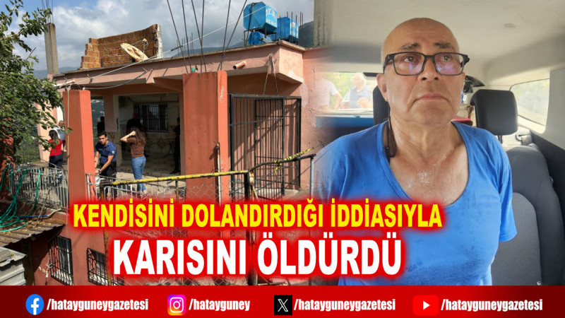 KENDİSİNİ DOLANDIRDIĞI İDDİASIYLA KARISINI ÖLDÜRDÜ