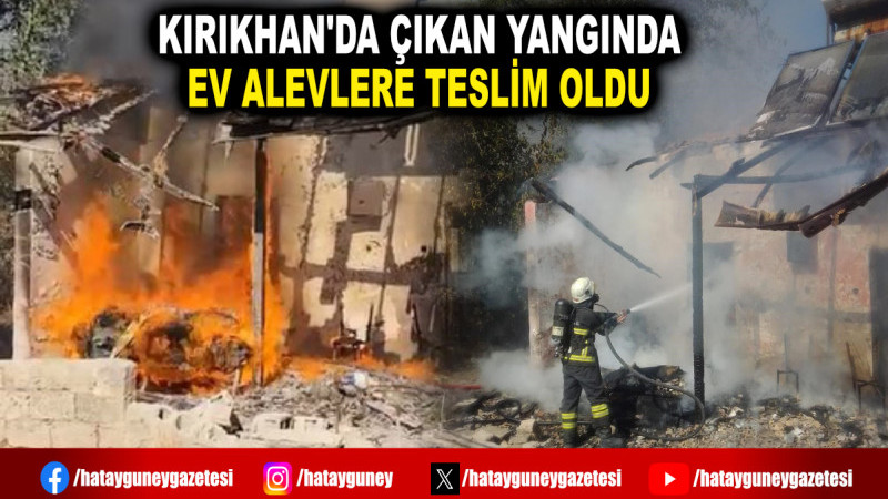 KIRIKHAN'DA ÇIKAN YANGINDA EV ALEVLERE TESLİM OLDU