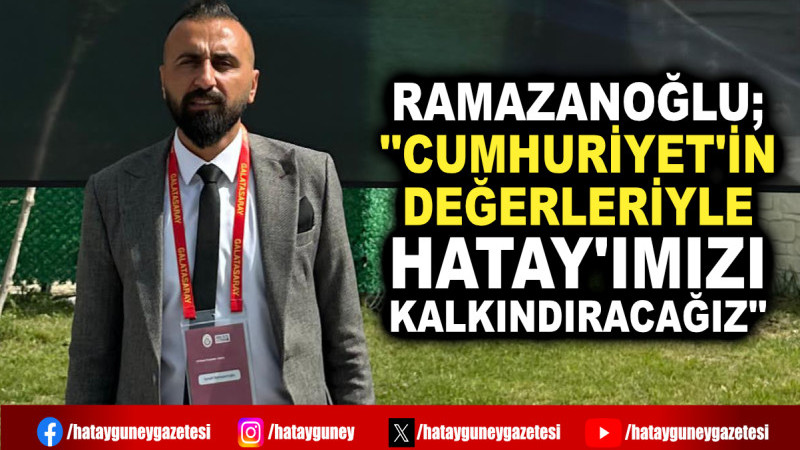 RAMAZANOĞLU; ''CUMHURİYET'İN DEĞERLERİYLE HATAY'IMIZI KALKINDIRACAĞIZ''