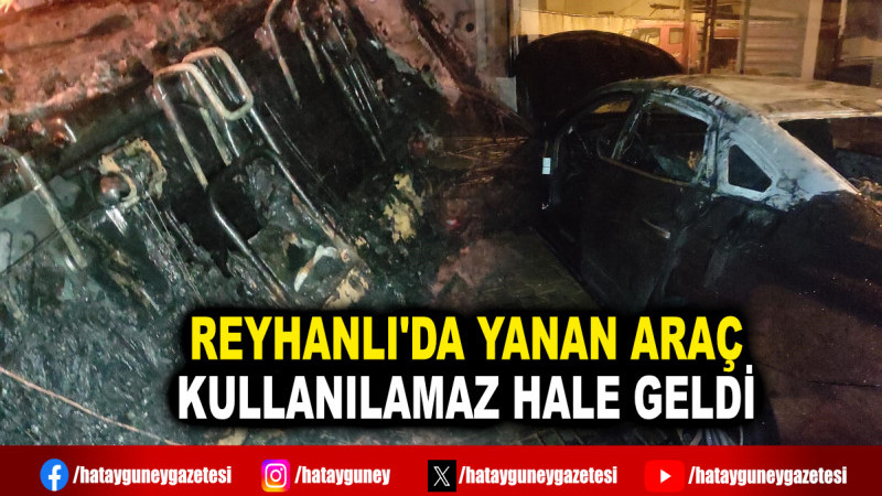 REYHANLI'DA YANAN ARAÇ KULLANILAMAZ HALE GELDİ