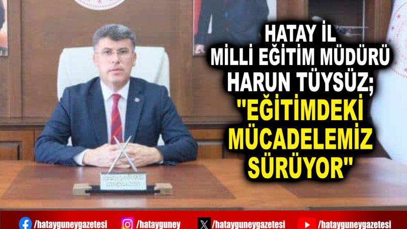 HATAY İL MİLLİ EĞİTİM MÜDÜRÜ HARUN TÜYSÜZ; ''EĞİTİMDEKİ MÜCADELEMİZ SÜRÜYOR''