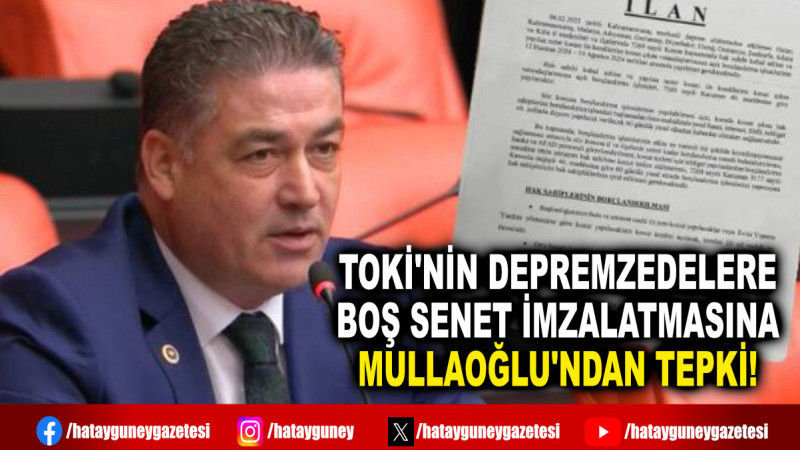 TOKİ'NİN DEPREMZEDELERE BOŞ SENET İMZALATMASINA MULLAOĞLU'NDAN TEPKİ!