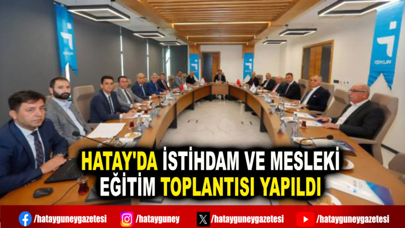 HATAY'DA İSTİHDAM VE MESLEKİ EĞİTİM TOPLANTISI YAPILDI