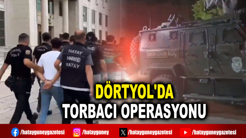 DÖRTYOL'DA TORBACI OPERASYONU