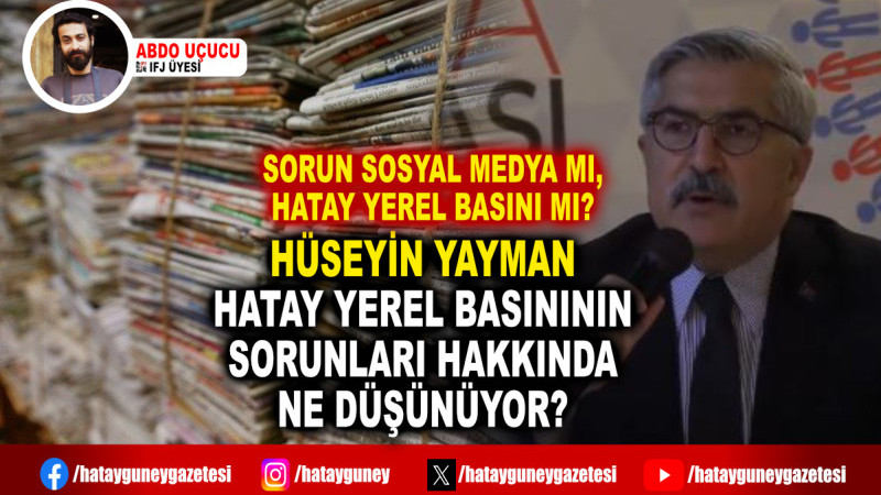 HÜSEYİN YAYMAN HATAY YEREL BASINININ SORUNLARI HAKKINDA NE DÜŞÜNÜYOR?