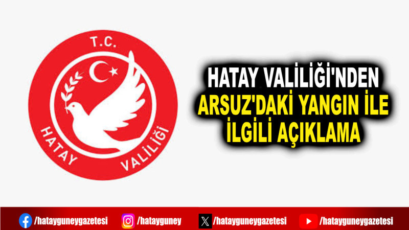 HATAY VALİLİĞİ'NDEN ARSUZ'DAKİ YANGIN İLE İLGİLİ AÇIKLAMA