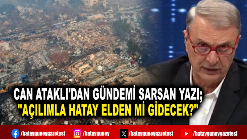 CAN ATAKLI'DAN GÜNDEMİ SARSAN YAZI; ''AÇILIMLA HATAY ELDEN Mİ GİDECEK?''