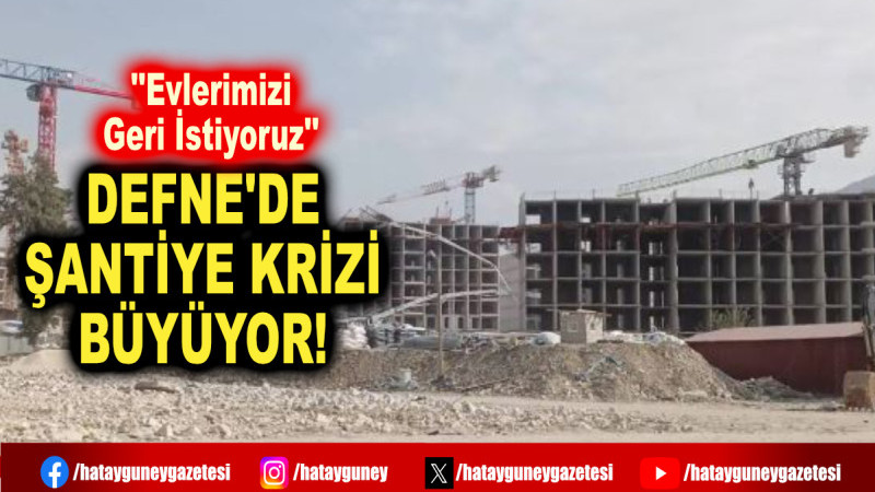 DEFNE'DE ŞANTİYE KRİZİ BÜYÜYOR!