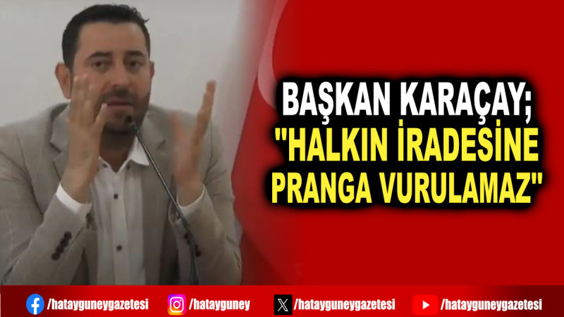 BAŞKAN KARAÇAY; ''HALKIN İRADESİNE PRANGA VURULAMAZ''