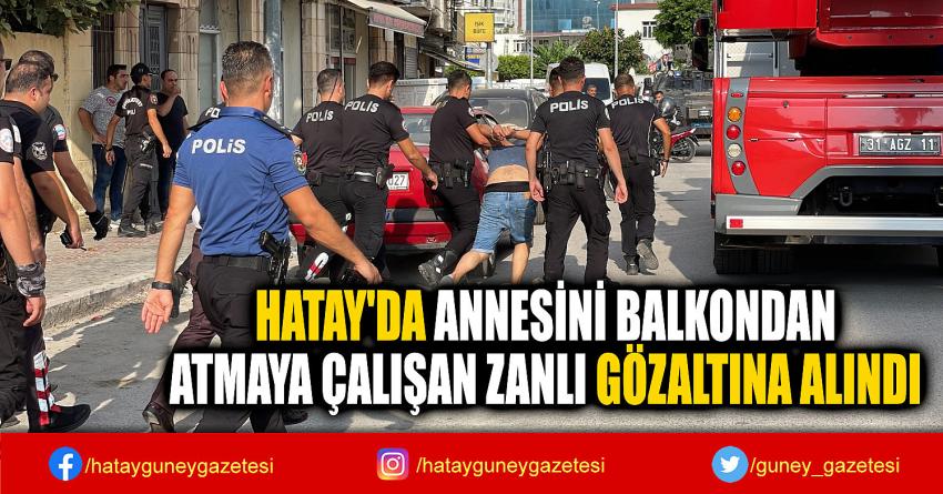 HATAY'DA ANNESİNİ BALKONDAN  ATMAYA ÇALIŞAN ZANLI GÖZALTINA ALINDI