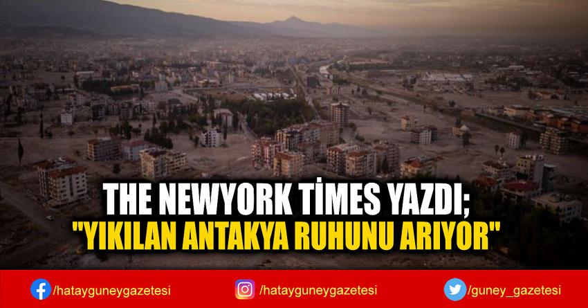 THE NEWYORK TİMES YAZDI; ''YIKILAN ANTAKYA RUHUNU ARIYOR''