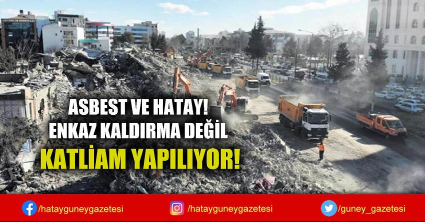 ASBEST VE HATAY! ENKAZ KALDIRMA DEĞİL KATLİAM YAPILIYOR!