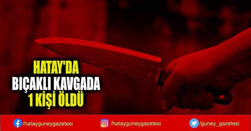 HATAY'DA BIÇAKLI KAVGADA 1 KİŞİ ÖLDÜ