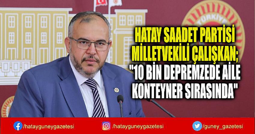 HATAY SAADET PARTİSİ MİLLETVEKİLİ ÇALIŞKAN; ''10 BİN DEPREMZEDE AİLE KONTEYNER SIRASINDA''