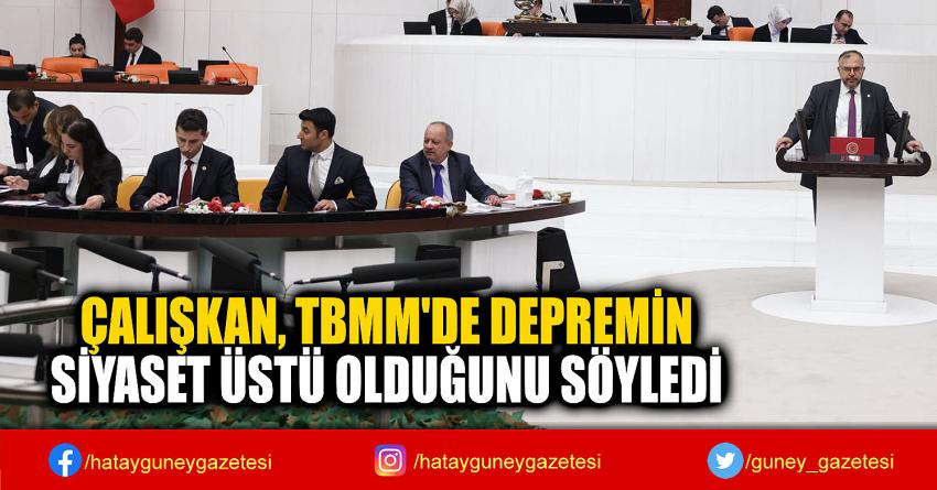 ÇALIŞKAN, TBMM'DE DEPREMİN  SİYASET ÜSTÜ OLDUĞUNU SÖYLEDİ