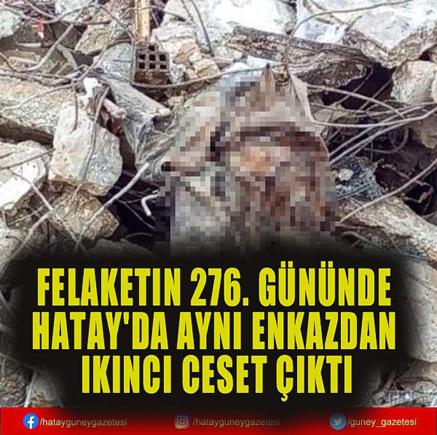 FELAKETİN 276. GÜNÜNDE HATAY'DA AYNI ENKAZDAN İKİNCİ CESET ÇIKTI