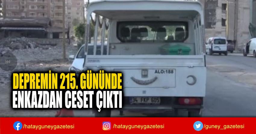 DEPREMİN 215. GÜNÜNDE  ENKAZDAN CESET ÇIKTI