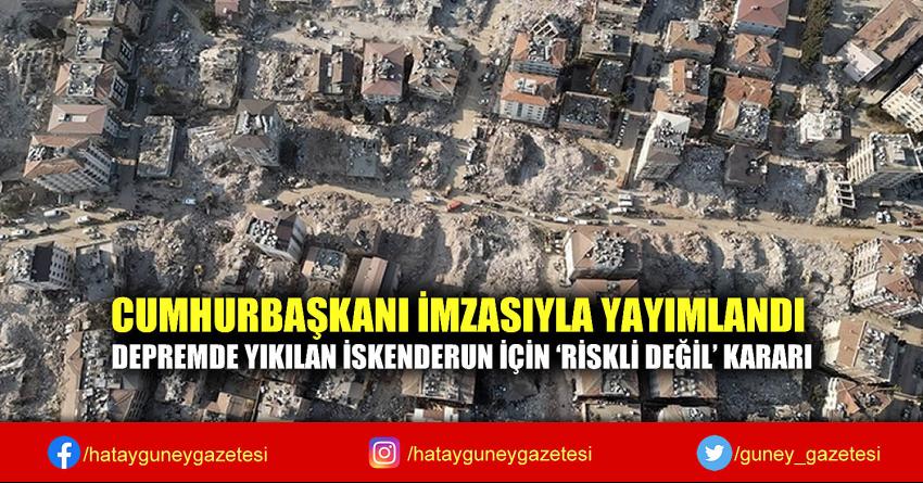 CUMHURBAŞKANI İMZASIYLA YAYIMLANDI DEPREMDE YIKILAN İSKENDERUN İÇİN 'RİSKLİ DEĞİL' KARARI