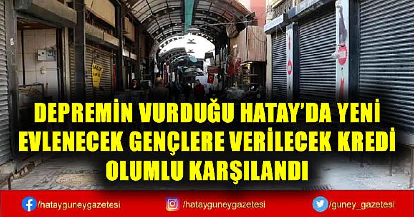 DEPREMİN VURDUĞU HATAY'DA YENİ EVLENECEK GENÇLERE VERİLECEK KREDİ OLUMLU KARŞILANDI