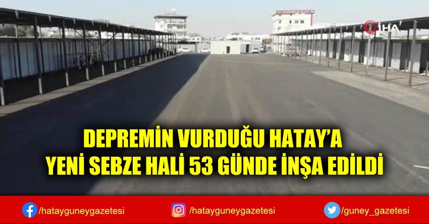 DEPREMİN VURDUĞU HATAY'A YENİ SEBZE HALİ 53 GÜNDE İNŞA EDİLDİ