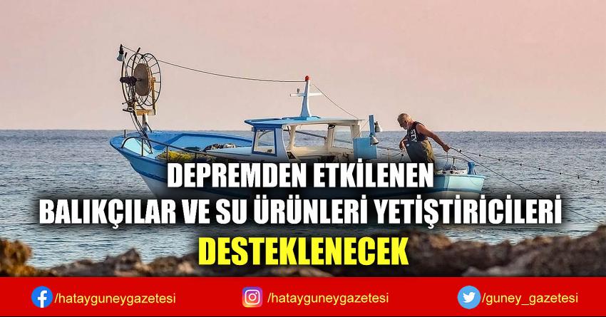 DEPREMDEN ETKİLENEN BALIKÇILAR VE SU ÜRÜNLERİ YETİŞTİRİCİLERİ DESTEKLENECEK