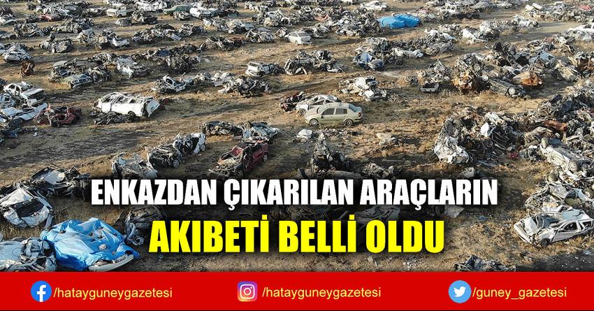 ENKAZDAN ÇIKARILAN ARAÇLARIN AKIBETİ BELLİ OLDU