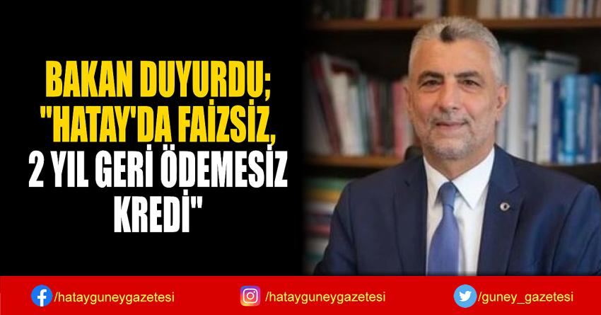 BAKAN DUYURDU;  ''HATAY'DA FAİZSİZ,  2 YIL GERİ ÖDEMESİZ  KREDİ''