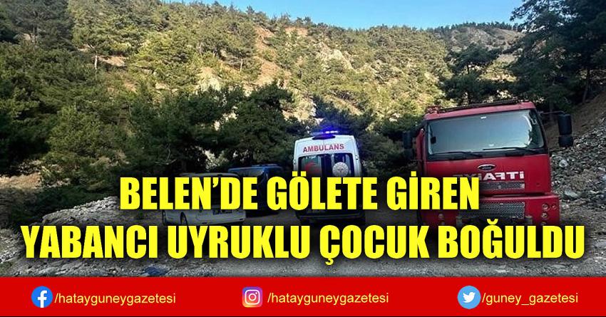 BELEN'DE GÖLETE GİREN YABANCI UYRUKLU ÇOCUK BOĞULDU