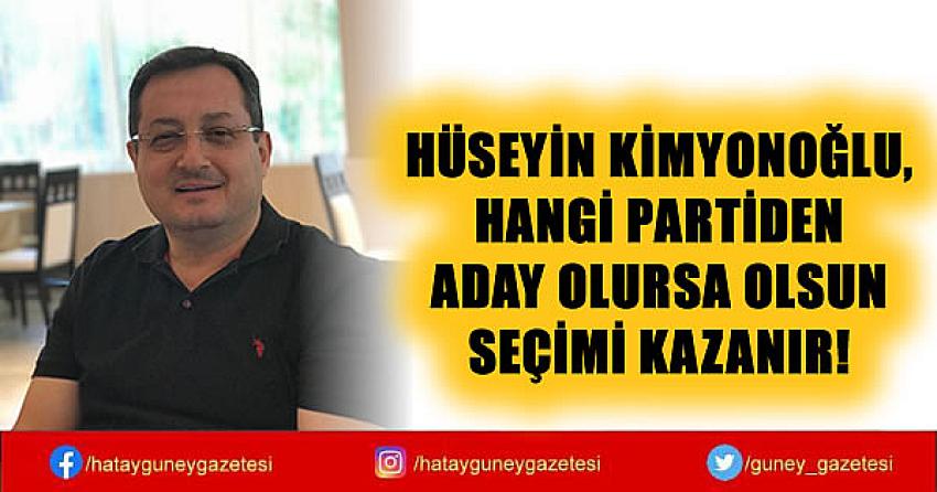 HÜSEYİN KİMYONOĞLU, HANGİ PARTİDEN ADAY OLURSA OLSUN SEÇİMİ KAZANIR!