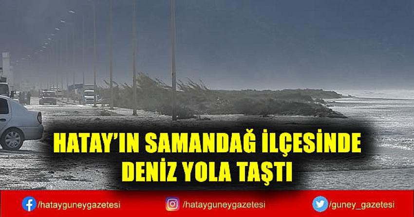 HATAY'IN SAMANDAĞ İLÇESİNDE DENİZ YOLA TAŞTI