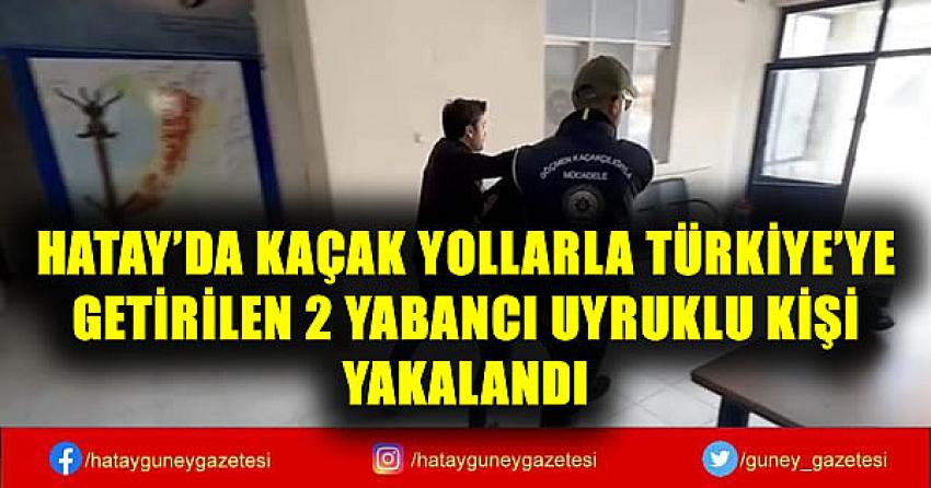 HATAY'DA KAÇAK YOLLARLA TÜRKİYE'YE GETİRİLEN 2 YABANCI UYRUKLU KİŞİ YAKALANDI