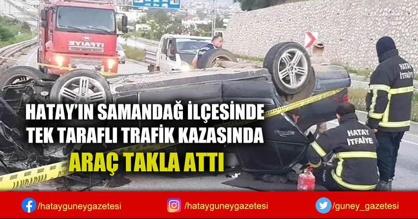 HATAY'IN SAMANDAĞ İLÇESİNDE TEK TARAFLI TRAFİK KAZASINDA ARAÇ TAKLA ATTI