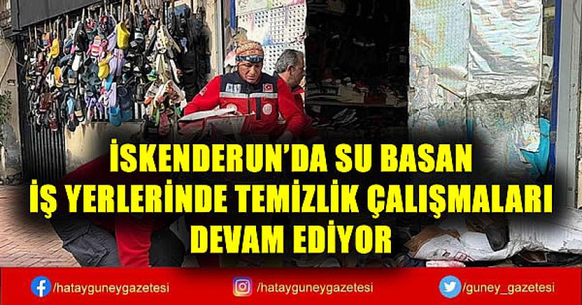 İSKENDERUN'DA SU BASAN İŞ YERLERİNDE TEMİZLİK ÇALIŞMALARI DEVAM EDİYOR