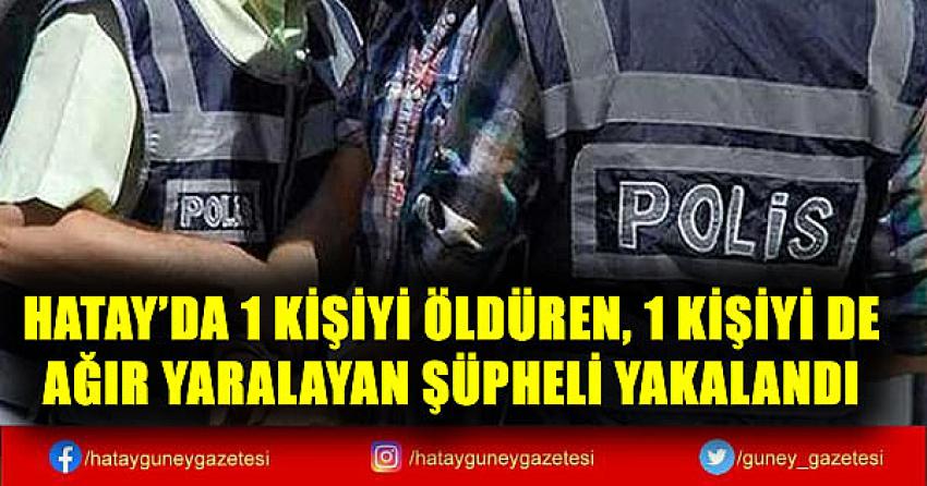 HATAY'DA 1 KİŞİYİ ÖLDÜREN, 1 KİŞİYİ DE AĞIR YARALAYAN ŞÜPHELİ YAKALANDI