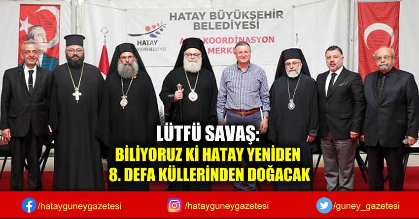 LÜTFÜ SAVAŞ: BİLİYORUZ Kİ HATAY YENİDEN 8. DEFA KÜLLERİNDEN DOĞACAK