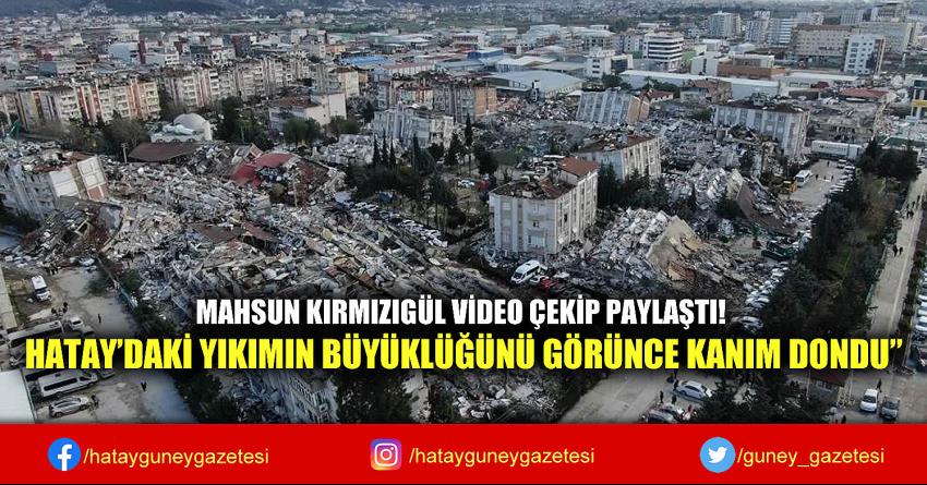 MAHSUN KIRMIZIGÜL VİDEO ÇEKİP PAYLAŞTI! HATAY'DAKİ YIKIMIN BÜYÜKLÜĞÜNÜ GÖRÜNCE KANIM DONDU