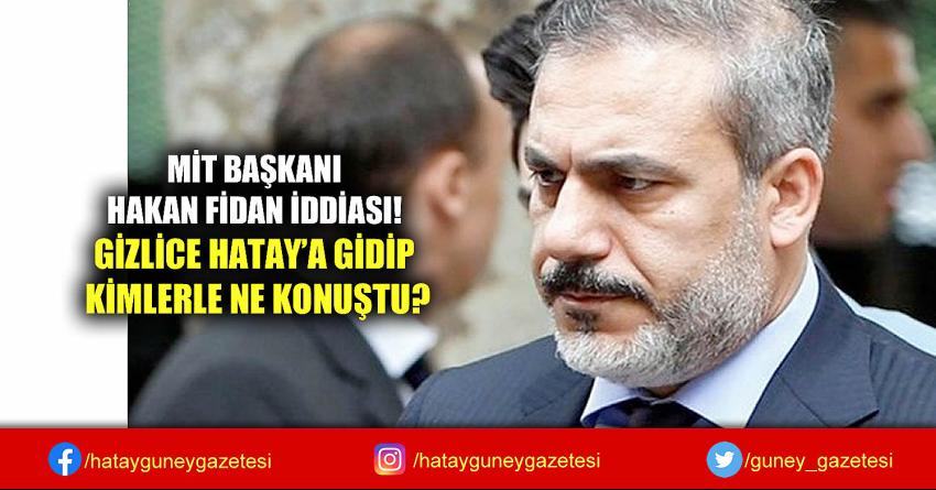 MİT BAŞKANI HAKAN FİDAN İDDİASI! GİZLİCE HATAY'A GİDİP KİMLERLE NE KONUŞTU?